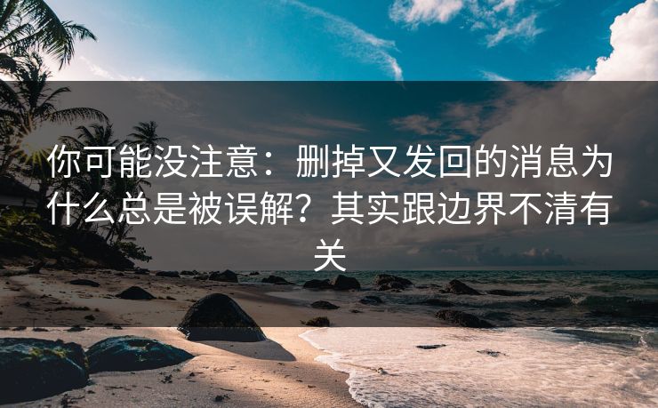 你可能没注意：删掉又发回的消息为什么总是被误解？其实跟边界不清有关