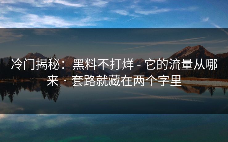冷门揭秘：黑料不打烊 - 它的流量从哪来 · 套路就藏在两个字里