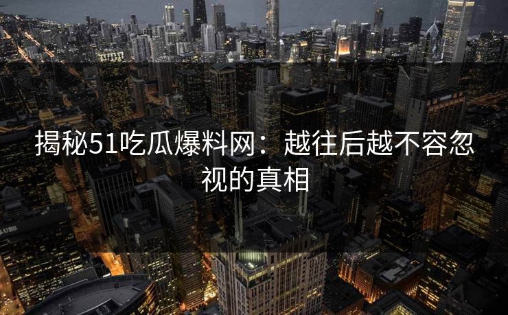 揭秘51吃瓜爆料网：越往后越不容忽视的真相