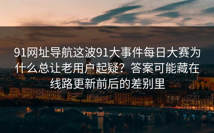 91网址导航这波91大事件每日大赛为什么总让老用户起疑？答案可能藏在线路更新前后的差别里