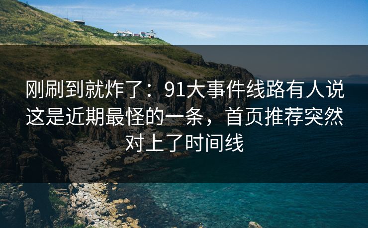 刚刷到就炸了：91大事件线路有人说这是近期最怪的一条，首页推荐突然对上了时间线