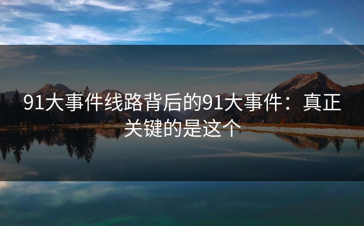91大事件线路背后的91大事件：真正关键的是这个